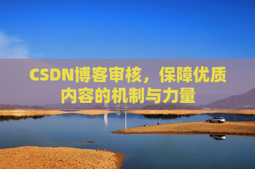 CSDN博客审核,保障优质内容的机制与力量 CSDN博客审核,保障优质内容的机制与力量